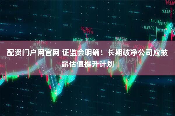 配资门户网官网 证监会明确！长期破净公司应披露估值提升计划