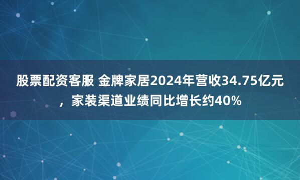 股票配资客服 金牌家居2024年营收34.75亿元，家装渠道业绩同比增长约40%