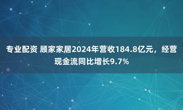 专业配资 顾家家居2024年营收184.8亿元，经营现金流同比增长9.7%