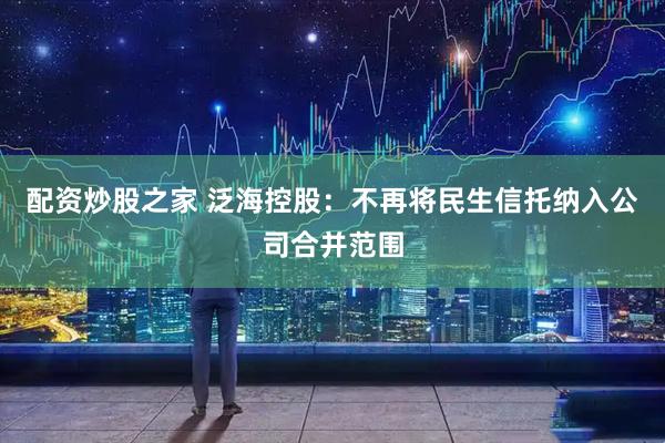 配资炒股之家 泛海控股：不再将民生信托纳入公司合并范围