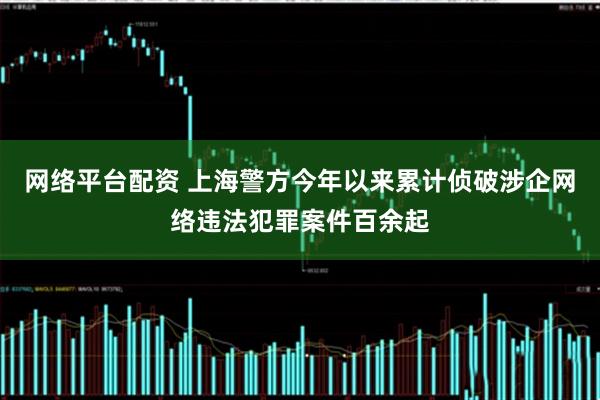 网络平台配资 上海警方今年以来累计侦破涉企网络违法犯罪案件百余起