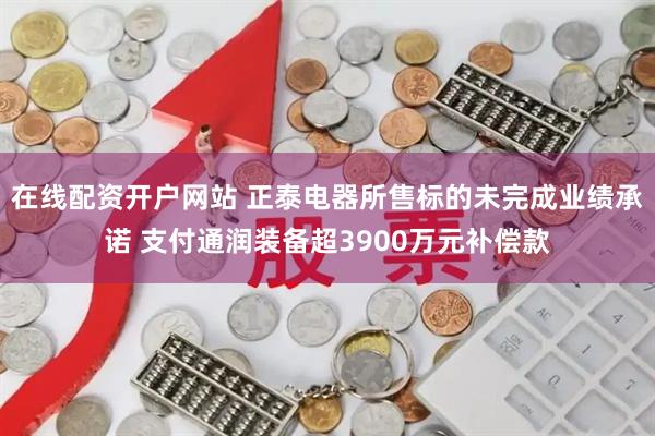 在线配资开户网站 正泰电器所售标的未完成业绩承诺 支付通润装备超3900万元补偿款
