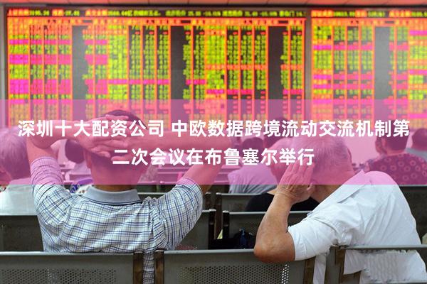 深圳十大配资公司 中欧数据跨境流动交流机制第二次会议在布鲁塞尔举行