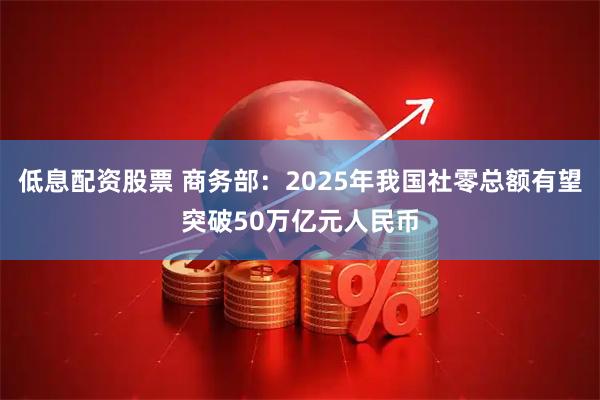 低息配资股票 商务部：2025年我国社零总额有望突破50万亿元人民币
