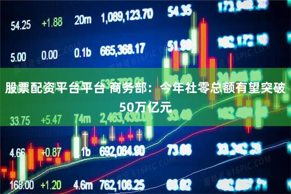 股票配资平台平台 商务部：今年社零总额有望突破50万亿元