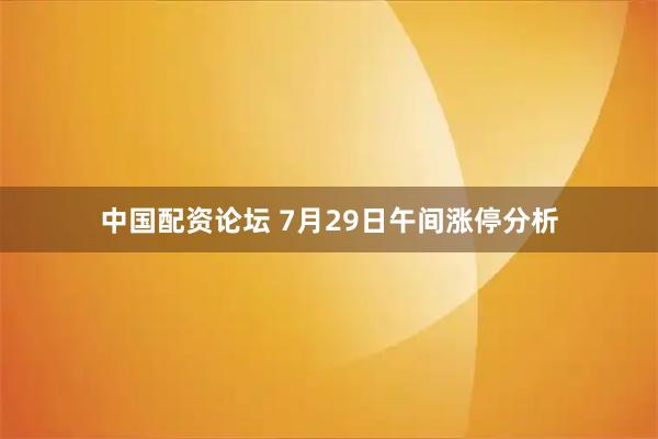 中国配资论坛 7月29日午间涨停分析