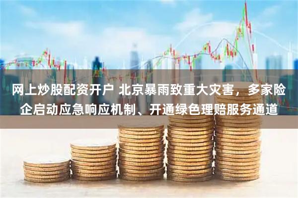 网上炒股配资开户 北京暴雨致重大灾害，多家险企启动应急响应机制、开通绿色理赔服务通道
