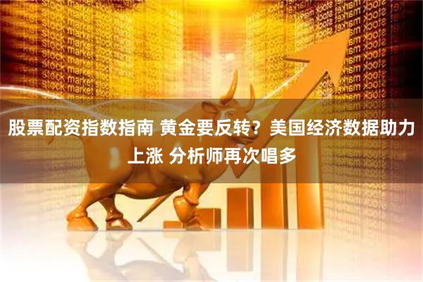 股票配资指数指南 黄金要反转？美国经济数据助力上涨 分析师再次唱多