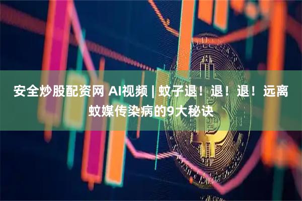 安全炒股配资网 AI视频 | 蚊子退！退！退！远离蚊媒传染病的9大秘诀