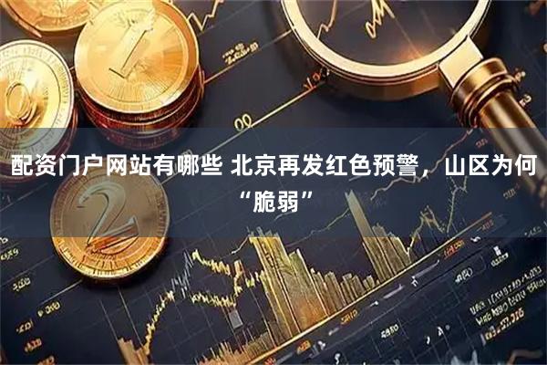 配资门户网站有哪些 北京再发红色预警，山区为何“脆弱”