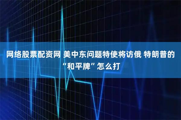 网络股票配资网 美中东问题特使将访俄 特朗普的“和平牌”怎么打