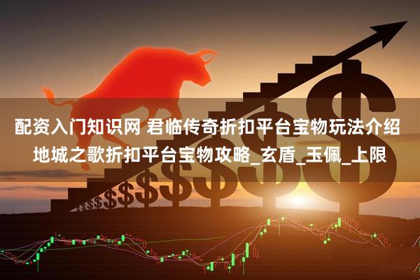 配资入门知识网 君临传奇折扣平台宝物玩法介绍 地城之歌折扣平台宝物攻略_玄盾_玉佩_上限