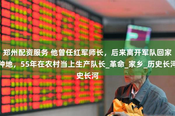 郑州配资服务 他曾任红军师长，后来离开军队回家种地，55年在农村当上生产队长_革命_家乡_历史长河