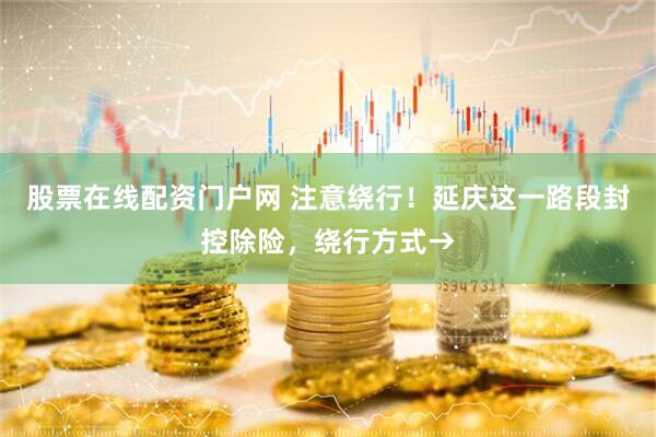 股票在线配资门户网 注意绕行！延庆这一路段封控除险，绕行方式→