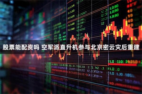 股票能配资吗 空军派直升机参与北京密云灾后重建