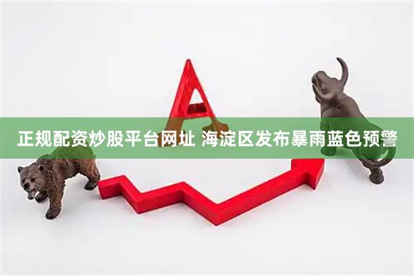 正规配资炒股平台网址 海淀区发布暴雨蓝色预警