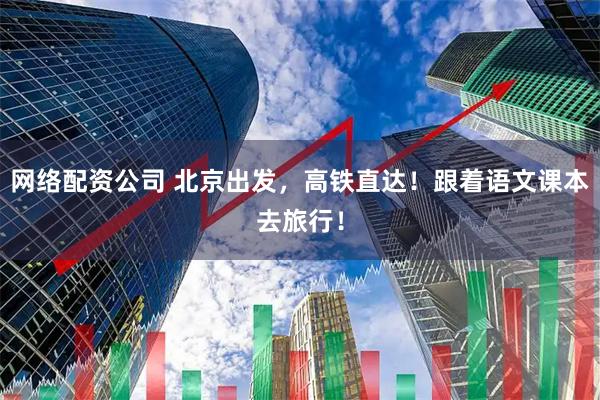 网络配资公司 北京出发，高铁直达！跟着语文课本去旅行！