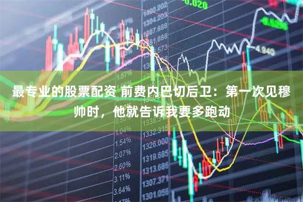 最专业的股票配资 前费内巴切后卫：第一次见穆帅时，他就告诉我要多跑动
