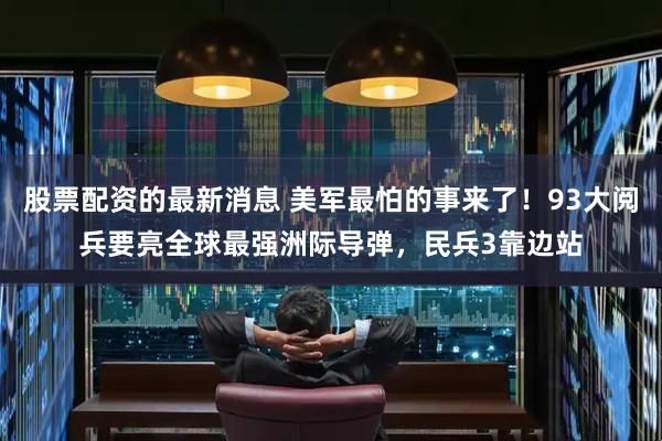 股票配资的最新消息 美军最怕的事来了！93大阅兵要亮全球最强洲际导弹，民兵3靠边站