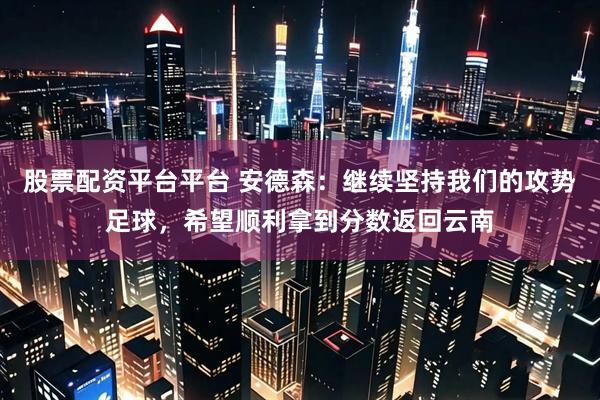 股票配资平台平台 安德森：继续坚持我们的攻势足球，希望顺利拿到分数返回云南