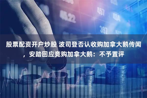 股票配资开户炒股 波司登否认收购加拿大鹅传闻，安踏回应竞购加拿大鹅：不予置评