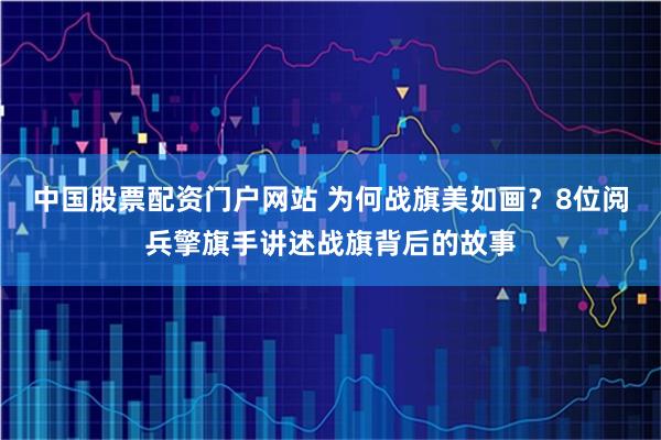 中国股票配资门户网站 为何战旗美如画？8位阅兵擎旗手讲述战旗背后的故事