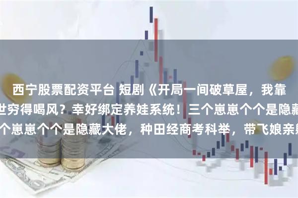 西宁股票配资平台 短剧《开局一间破草屋，我靠养娃系统致富》穿越异世穷得喝风？幸好绑定养娃系统！三个崽崽个个是隐藏大佬，种田经商考科举，带飞娘亲躺赢人生！