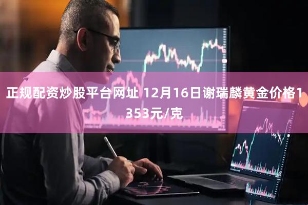 正规配资炒股平台网址 12月16日谢瑞麟黄金价格1353元/克