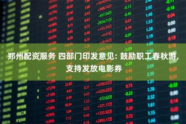 郑州配资服务 四部门印发意见: 鼓励职工春秋游, 支持发放电影券