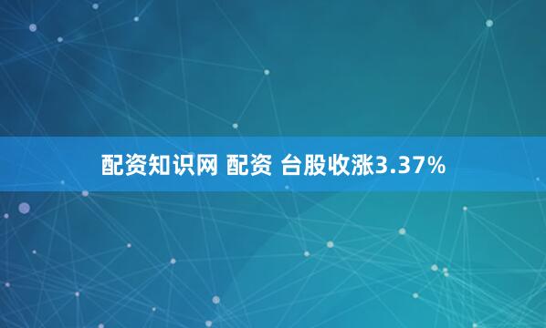 配资知识网 配资 台股收涨3.37%
