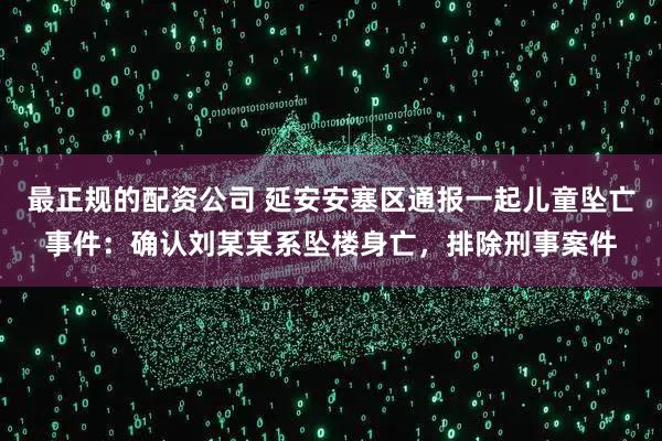 最正规的配资公司 延安安塞区通报一起儿童坠亡事件：确认刘某某系坠楼身亡，排除刑事案件