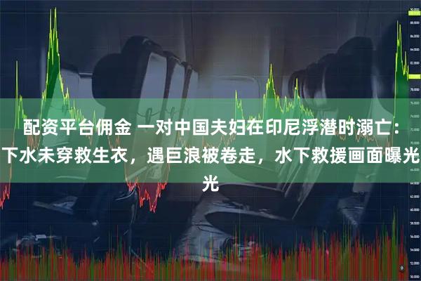 配资平台佣金 一对中国夫妇在印尼浮潜时溺亡：下水未穿救生衣，遇巨浪被卷走，水下救援画面曝光