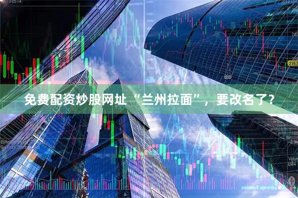 免费配资炒股网址 “兰州拉面”，要改名了？