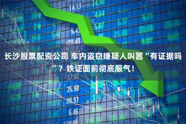 长沙股票配资公司 车内盗窃嫌疑人叫嚣“有证据吗”？铁证面前彻底服气！