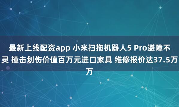 最新上线配资app 小米扫拖机器人5 Pro避障不灵 撞击划伤价值百万元进口家具 维修报价达37.5万